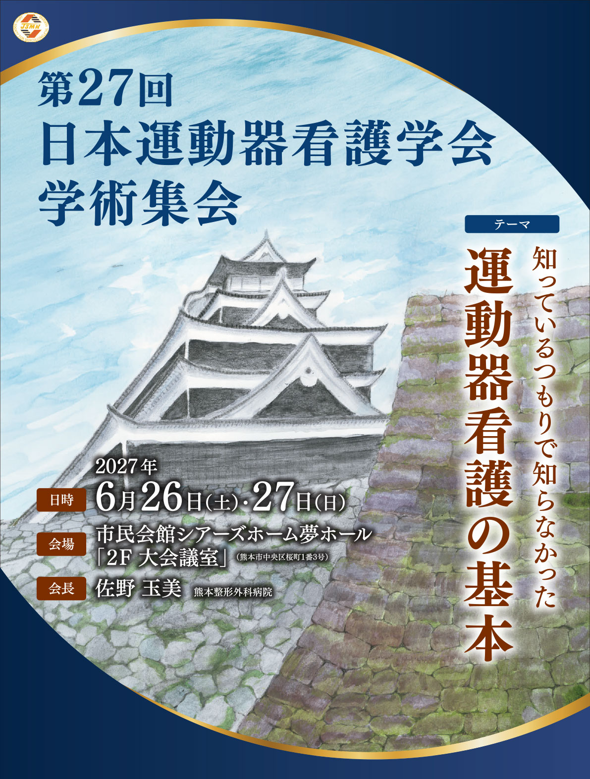 大会名：第27回日本運動器看護学会学術集会
開催日時：2027年（令和9年）6月26日（土）〜27日（日）
会場：市民会館シアーズホーム夢ホール「大会議室」
会長：佐野玉美　熊本整形外科病院
テーマ： 知っているつもりで知らなかった　運動器看護の基本
内容：会長講演、教育講演、特別講演、交流シンポジウム、学生セッション、一般演題
主催：日本運動器看護学会


　